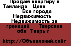 Продам квартиру в Таиланде › Цена ­ 3 500 000 - Все города Недвижимость » Недвижимость за границей   . Тверская обл.,Тверь г.